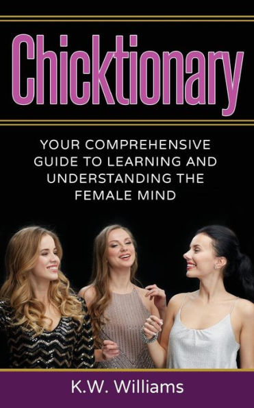 Chicktionary: Your Comprehensive Guide To Learning And Understanding The Female Mind