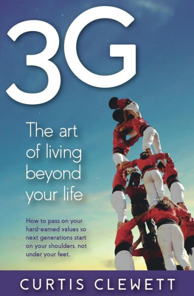 3G: The Art of Living Beyond Your Life: How to pass on your hard-earned values so next generations start on your shoulder, not under your feet.