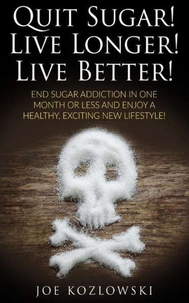 Quit Sugar! Live Longer! Live Better! : End Sugar In One Month Or Less And Enjoy A Healthy, Exciting New Life Style!