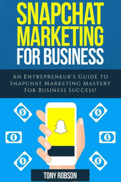 Snapchat Marketing : Snapchat Marketing For Business: An Entrepreneur's Guide To Snapchat Marketing Mastery For Business Success!