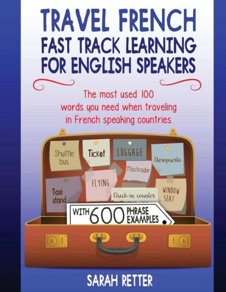 Travel French Fast Track Learning For English Speakers : The Most Used 100 Words You Need To Get Around When Traveling In French Speaking Countries With 600 Phrase Examples.