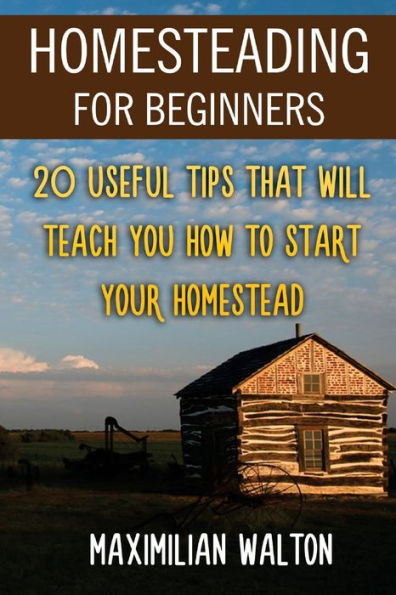 Homesteading For Beginners: 20 Useful Tips That Will Teach You How to Start Your Homestead