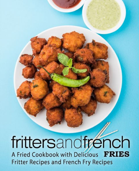 Fritters and French Fries: A Fried Cookbook with Delicious Fritter Recipes and French Fry Recipes