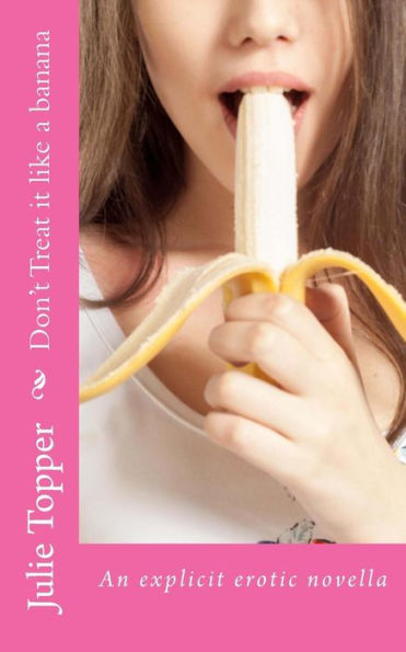 Don't Treat it like a banana (Julie's erotica)