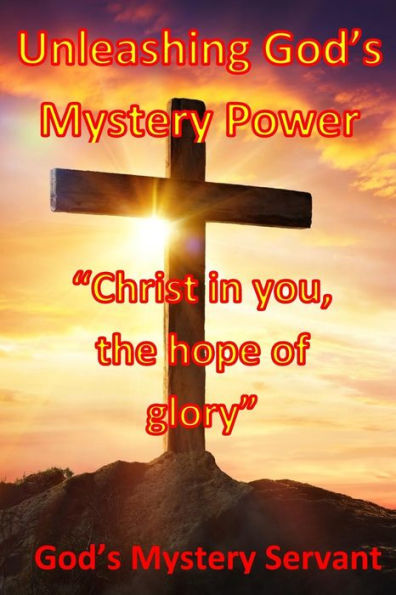Unleashing God's Mystery Power : Christ In You, The Hope Of Glory