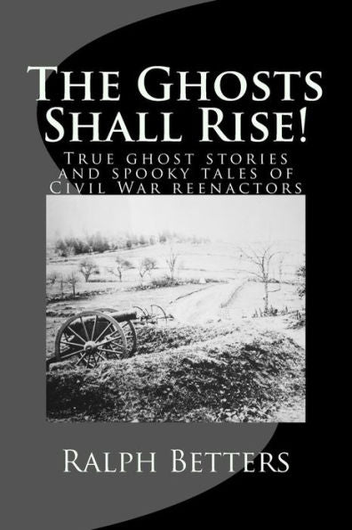 The Ghosts Shall Rise! : True Ghost Stories And Spooky Tales Of Civil War Reenactors