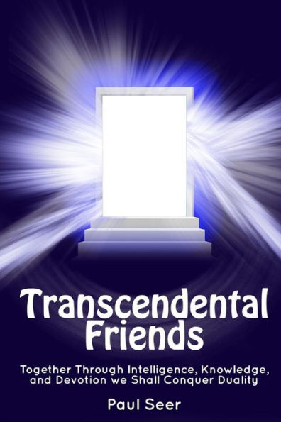 Transcendental Friends : Together Through Intelligence, Knowledge, And Devotion We Shall Conquer Duality