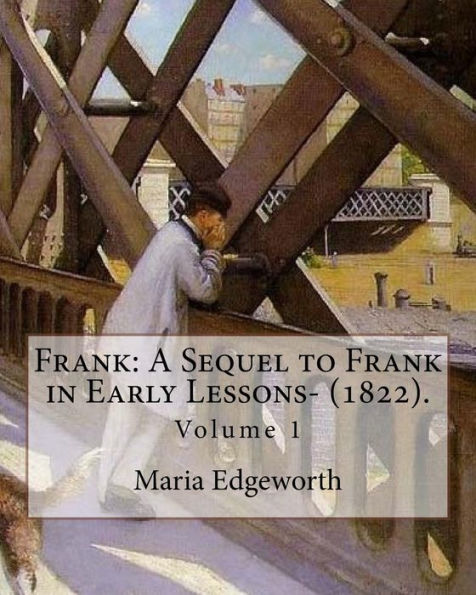 Frank: A Sequel to Frank in Early Lessons- (1822). By: Maria Edgeworth (Volume 1). In two volume: Maria Edgeworth (1 January 1768 – 22 May 1849) was a ... writer of adults' and children's literature.