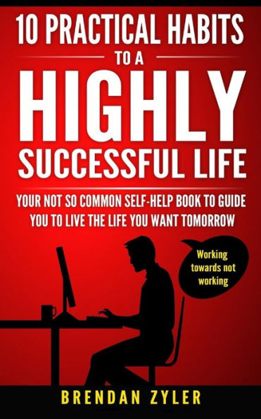 10 hábitos prácticos para una vida altamente exitosa: tu libro de autoayuda no tan común para guiarte a vivir la vida que deseas mañana