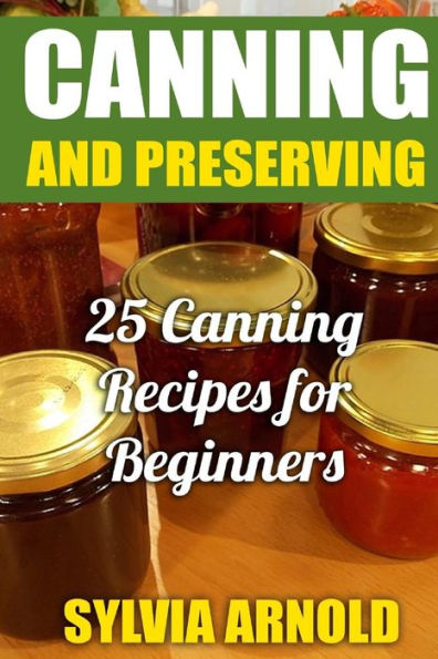 Canning And Preserving: 25 Canning Recipes for Beginners