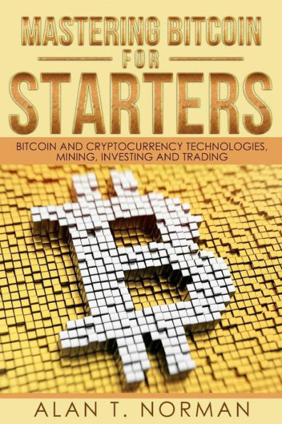 Mastering Bitcoin For Starters : Bitcoin And Cryptocurrency Technologies, Mining, Investing And Trading - Bitcoin Book 1, Blockchain, Wallet, Business