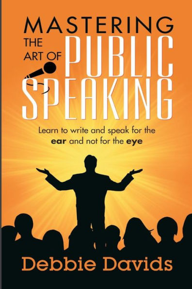 Mastering The Art Of Public Speaking : Learn To Write And Speak For The Ear And Not For The Eye
