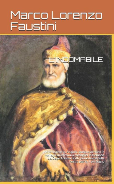 L'Indomabile : ...Ovvero Come Io, Angiolo, Poeta E Scrivano In Venezia, Mi Ritrovai A Raccoglier Le Memorie Del Doge Andrea Gritti, Primo Homo Della Nostra Patria, Il Più Degno Ad Mdxxxviii