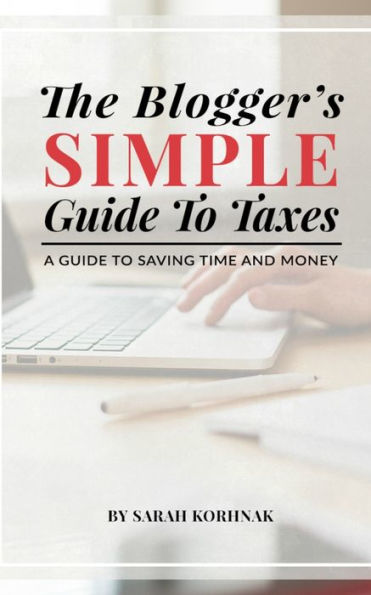 The Blogger's Simple Guide To Taxes : A Guide To Saving Time And Money