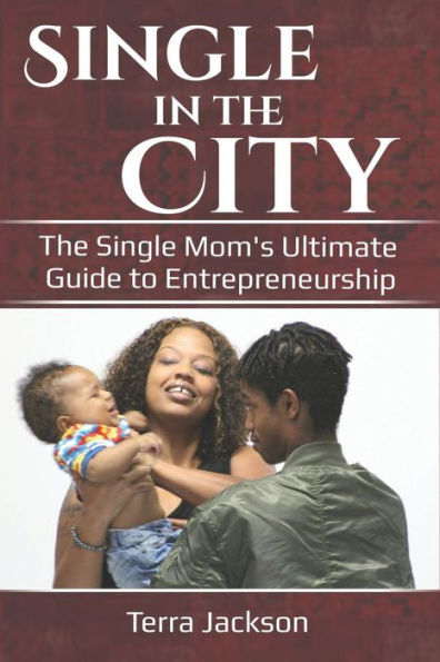 Single In The City : The Single Mom's Ultimate Guide To Entrepeneurship