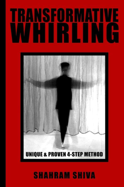 Transformative Whirling : Shahram Shiva's Unique And Proven 4-Step Method To Whirling