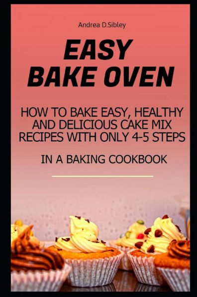 EASY BAKE OVEN: HOW TO BAKE EASY, HEALTHY AND DELICIOUS CAKE MIX RECIPES WITH ONLY 4-5 STEPS IN A BAKING COOKBOOK