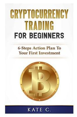 Cryptocurrency Trading For Beginners: 6-Steps Action Plan To Your First Investment