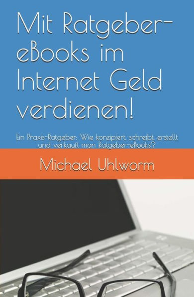 Mit Ratgeber-Ebooks Im Internet Geld Verdienen!: Ein Praxis-Ratgeber: Wie Konzipiert, Schreibt, Erstellt Und Verkauft Man Ratgeber-Ebooks?