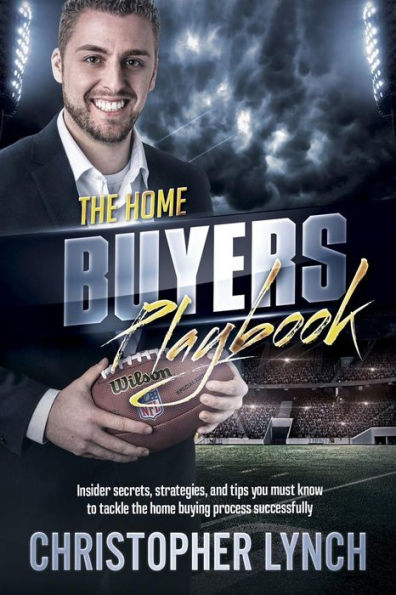 The Home Buyers Playbook : Insider Secrets, Strategies, And Tips You Must Know To Tackle The Home Buying Process Successfully