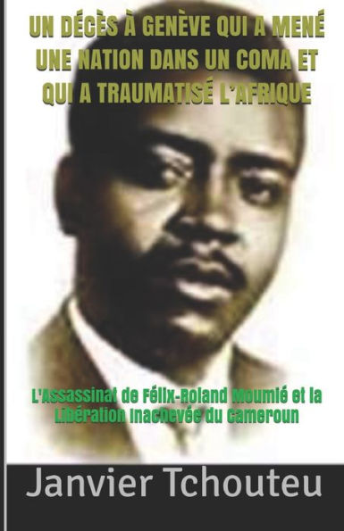 Un D?c?s ? Gen?ve Qui A Men? Une Nation Dans Un Coma Et Qui A Traumatis? L'Afrique : L'Assassinat De F?lix-Roland Moumi? Et La Lib?ration Inachev?e Du Cameroun