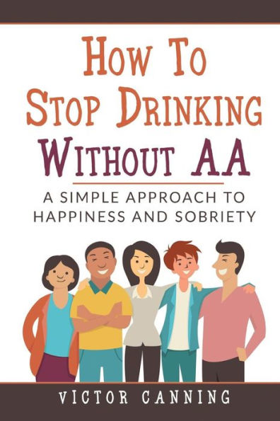 How To Stop Drinking Without AA: A Simple Approach To Happiness And Sobriety