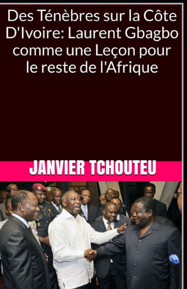 Des Ten?bres sur la C?te D'Ivoire: Laurent Gbagbo comme une Lecon pour le reste de l'Afrique (French Edition)