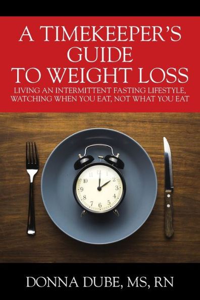 A Timekeeper's Guide To Weight Loss: Living An Intermittent Fasting Lifestyle, Watching When You Eat Not What You Eat