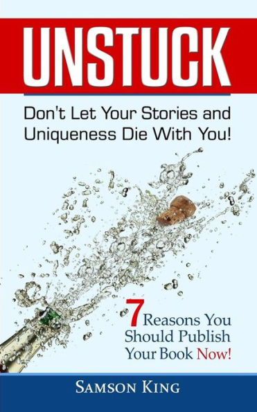 Unstuck: Don't Let Your Stories And Uniqueness Die With You! : 7 Reasons You Should Publish Your Book Now!
