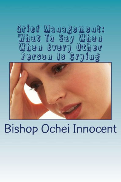 Grief Management: What To Say When When Every Other Person Is Crying: What to do, say and avoid in order to bring healing to those who are hurting