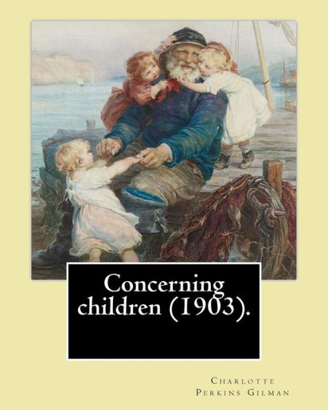 Concerning children (1903). By: Charlotte Perkins Gilman: Charlotte Perkins Gilman ( also Charlotte Perkins Stetson (July 3, 1860 � August 17, 1935), ... nonfiction, and a lecturer for social reform.