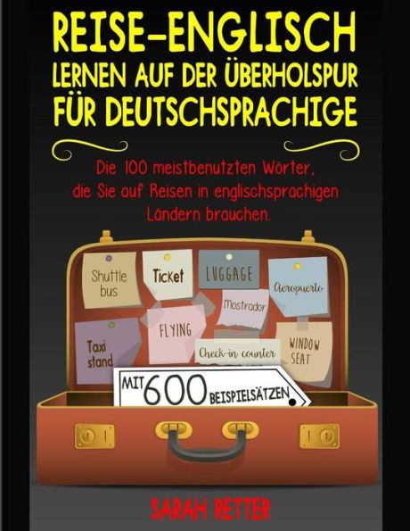 Reise-Englisch : Lernen Auf Der Uberholspur Fur Deutschsprachige: Die 100 Meistbenutzten Wörter, Die Sie Auf Reisen In Englischsprachigen Ländern Brauchen Mit 600 Beispielsätzen.