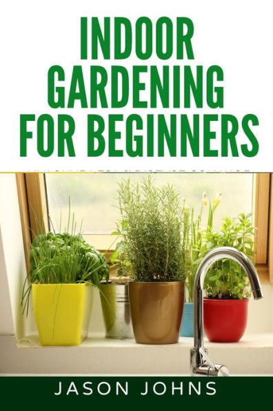 Indoor Gardening For Beginners: The Complete Guide to Growing Herbs, Flowers, Vegetables and Fruits in Your House (Inspiring Gardening Ideas)