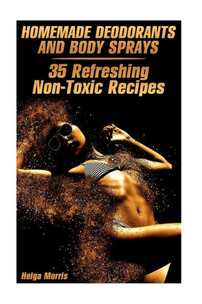 Homemade Deodorants and Body Sprays: 35 Refreshing Non-Toxic Recipes: (Homemade Cosmetics, Organic Cosmetics) (Natural Beauty Book)