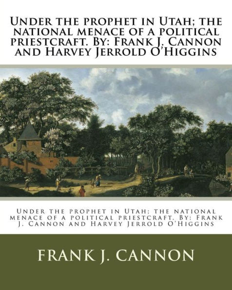 Under The Prophet In Utah; The National Menace Of A Political Priestcraft. By : Frank J. Cannon And Harvey Jerrold O'Higgins