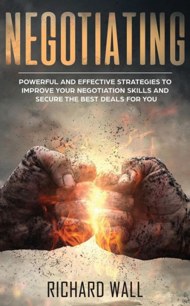 Negotiating : Powerful And Effective Strategies To Improve Your Negotiation Skills And Secure The Best Deals For You