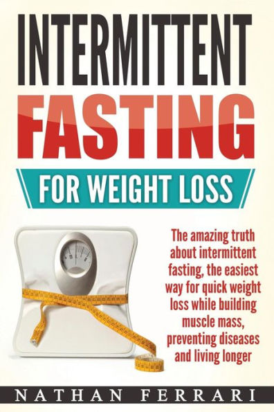 Intermittent fasting for weight loss: The amazing truth about intermittent fasting, the easiest way for quick weight loss while building muscle mass, preventing diseases and living longer