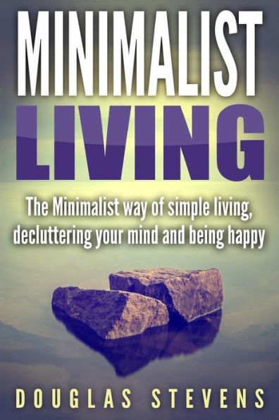 Minimalist Living : The Minimalist Way Of Simple Living, Decluttering Your Mind, And Being Happy