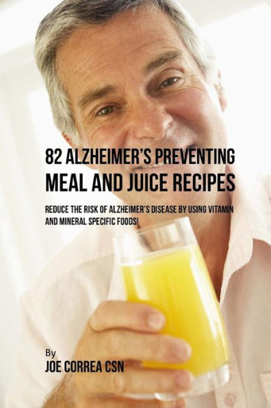 82 Alzheimer's Preventing Meal and Juice Recipes: Reduce the Risk of Alzheimer�s Disease by Using Vitamin and Mineral Specific Foods!