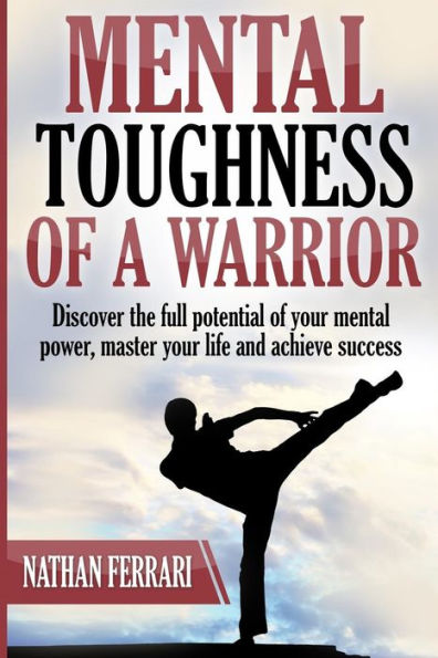 Mental Toughness Of A Warrior : Discover The Full Potential Of Your Mental Power, Master Your Life And Achieve Success