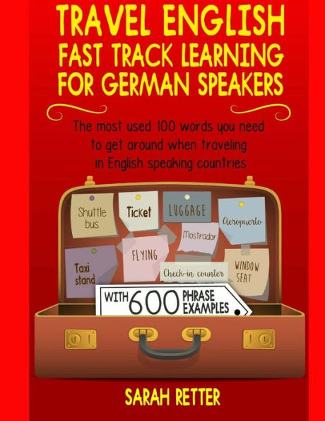 Travel English : Fast Track Learning For German Speakers: The Most Used 100 Words You Need When Traveling In English Speaking Countries With 600 Phrase Examples.