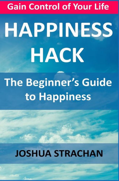 Happiness Hack: The Beginner’s Guide to Happiness