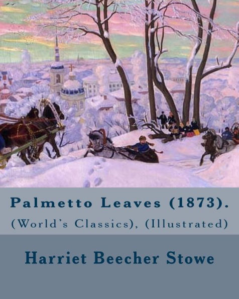 Palmetto Leaves (1873). By: Harriet Beecher Stowe, (World's Classics), (Illustrated) : Palmetto Leaves Is A Memoir And Travel Guide Written By Harriet Beecher Stowe About Her Winters In The Town Of Mandarin, Florida, Published In 1873
