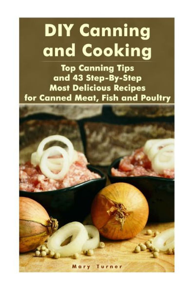 DIY Canning and Cooking: Top Canning Tips and 43 Step-By-Step Most Delicious Recipes for Canned Meat, Fish and Poultry: (Home Canning, Canned Food, Recipes for Canned Food) (Canning, Cooking)
