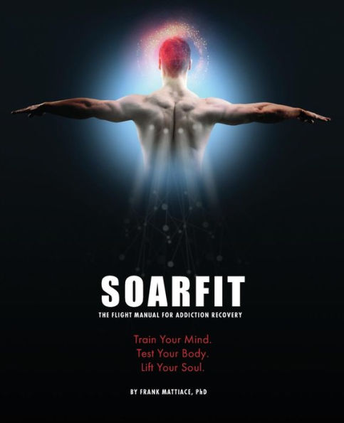 Soarfit : The Flight Manual For Addiction Recovery: Train Your Mind. Test Your Body. Lift Your Soul.