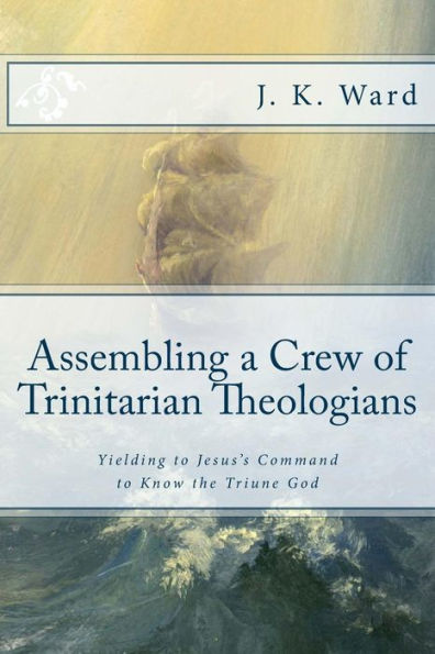Assembling a Crew of Trinitarian Theologians: Yielding to Jesus�s Command to Know the Triune God (First Series: Preparing to Set Sail Under the Banner of Trinitarian Orthodoxy)