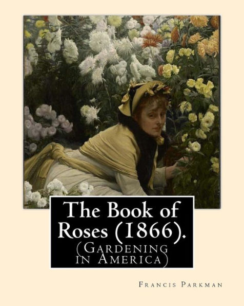 The Book Of Roses (1866). By : Francis Parkman: (Gardening In America)
