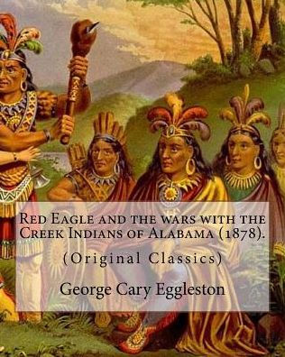 Red Eagle And The Wars With The Creek Indians Of Alabama : Though They Are Not As Well Known As Tribes Like The Sioux Or Cherokee, The Creek Are One Of The Oldest And Most Important Native American Tribes In N