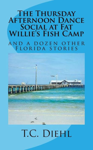 The Thursday Afternoon Dance Social At Fat Willie's Fish Camp : And A Dozen Other Florida Stories