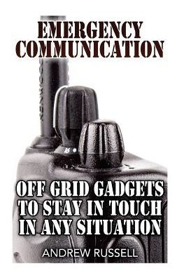 Emergency Communication: Off Grid Gadgets To Stay In Touch In Any Situation: (Survival Communication, Prepping) (Self Reliance)